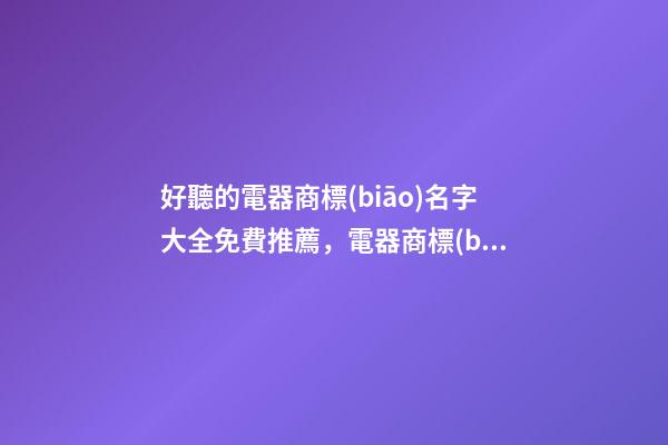 好聽的電器商標(biāo)名字大全免費推薦，電器商標(biāo)怎么注冊起名？-第1張-商標(biāo)起名-玄機(jī)派