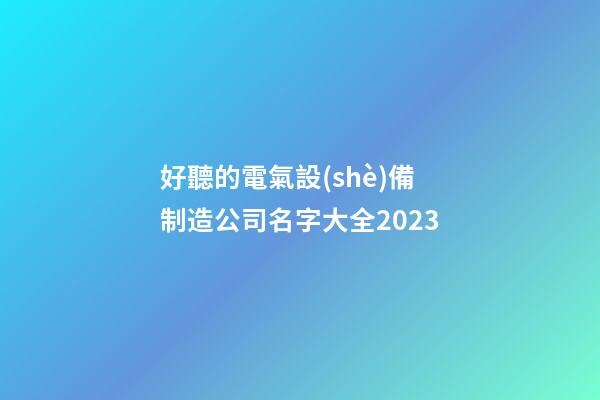 好聽的電氣設(shè)備制造公司名字大全2023-第1張-公司起名-玄機(jī)派