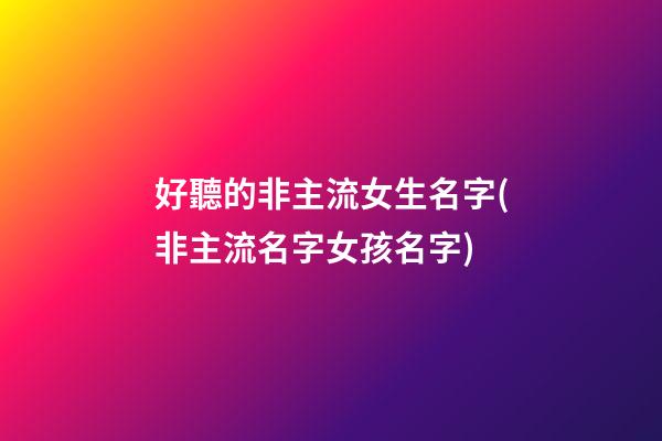 好聽的非主流女生名字(非主流名字女孩名字)