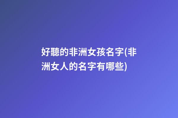 好聽的非洲女孩名字(非洲女人的名字有哪些)