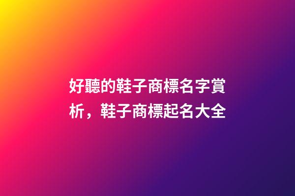 好聽的鞋子商標名字賞析，鞋子商標起名大全-第1張-商標起名-玄機派
