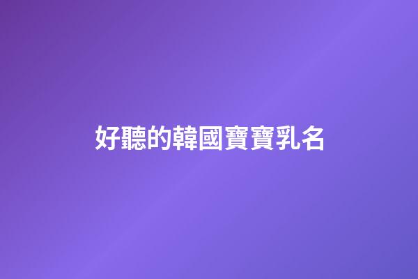 好聽的韓國寶寶乳名(韓國寶寶小名洋氣有趣)-第1張-寶寶起名-玄機派