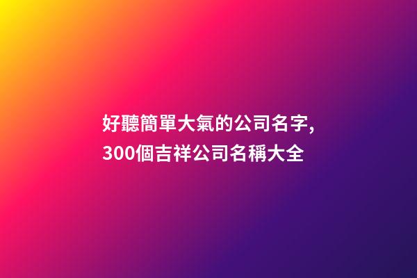 好聽簡單大氣的公司名字,300個吉祥公司名稱大全-第1張-公司起名-玄機派