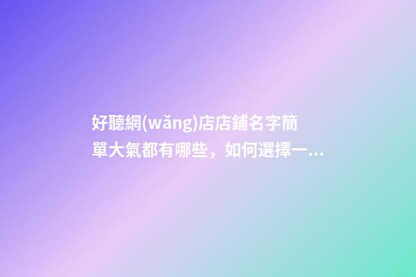 好聽網(wǎng)店店鋪名字簡單大氣都有哪些，如何選擇一個(gè)網(wǎng)店名稱？-第1張-店鋪起名-玄機(jī)派