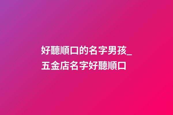 好聽順口的名字男孩_五金店名字好聽順口-第1張-店鋪起名-玄機派