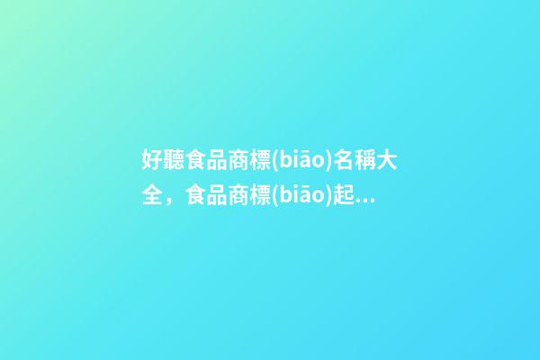 好聽食品商標(biāo)名稱大全，食品商標(biāo)起名原則？