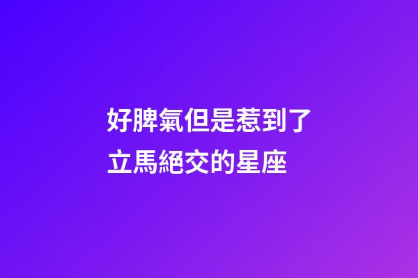 好脾氣但是惹到了立馬絕交的星座-第1張-星座運勢-玄機派