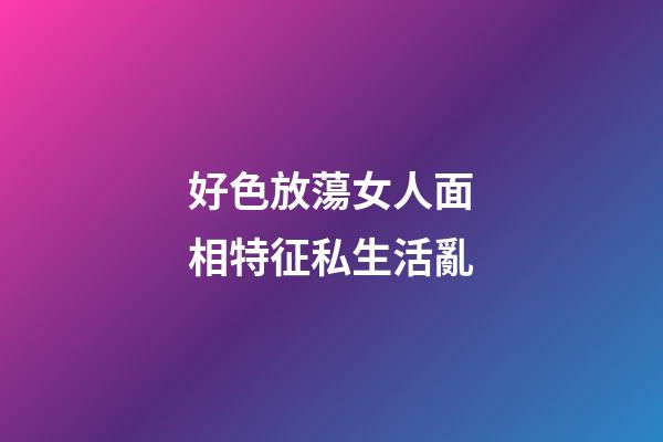 好色放蕩女人面相特征私生活亂