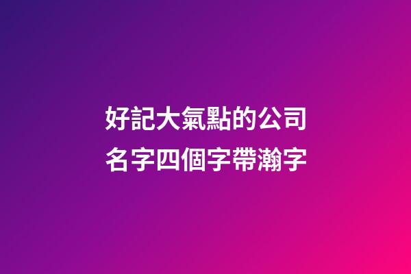 好記大氣點的公司名字四個字帶瀚字-第1張-公司起名-玄機派