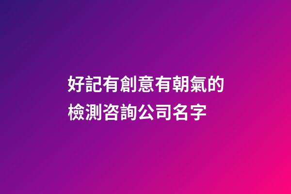 好記有創意有朝氣的檢測咨詢公司名字-第1張-公司起名-玄機派