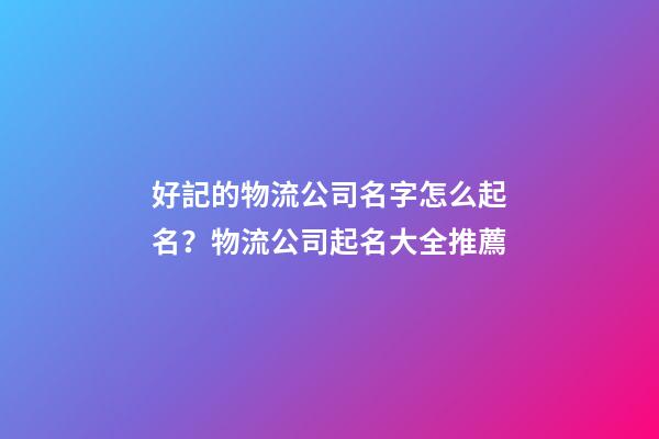 好記的物流公司名字怎么起名？物流公司起名大全推薦-第1張-公司起名-玄機(jī)派