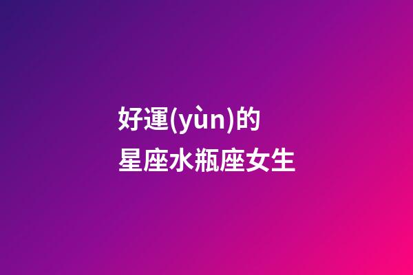好運(yùn)的星座水瓶座女生-第1張-星座運(yùn)勢-玄機(jī)派