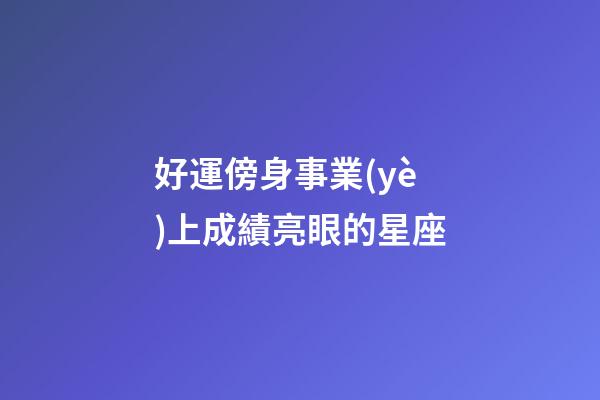 好運傍身事業(yè)上成績亮眼的星座-第1張-星座運勢-玄機派