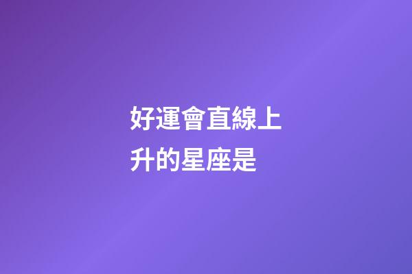好運會直線上升的星座是-第1張-星座運勢-玄機派