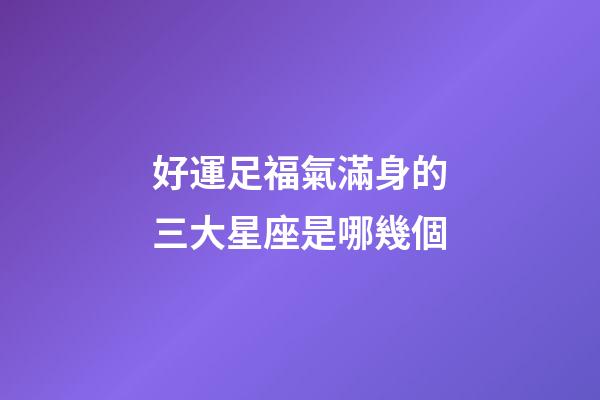 好運足福氣滿身的三大星座是哪幾個-第1張-星座運勢-玄機派