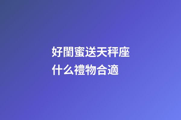 好閨蜜送天秤座什么禮物合適-第1張-星座運勢-玄機派