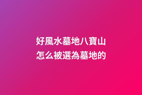 好風水墓地八寶山怎么被選為墓地的