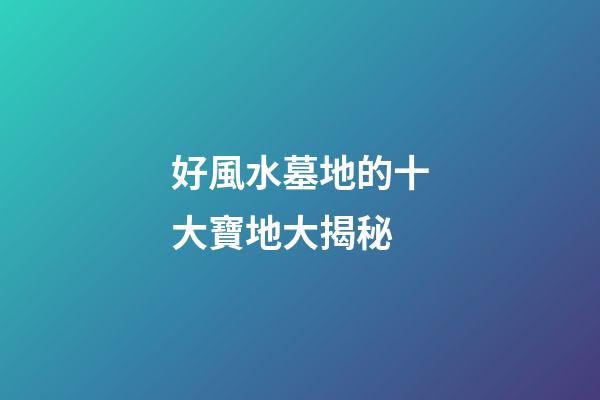 好風水墓地的十大寶地大揭秘