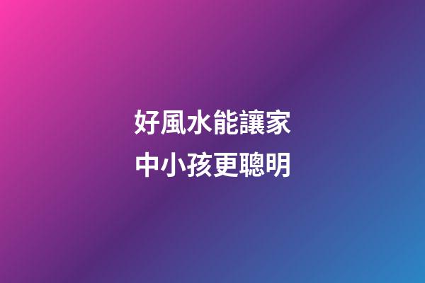 好風水能讓家中小孩更聰明