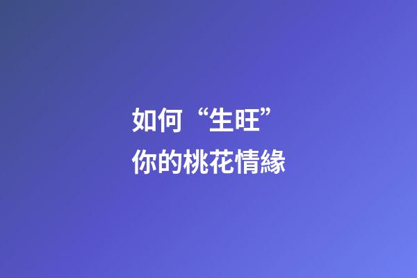 如何“生旺”你的桃花情緣?