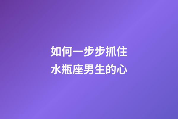 如何一步步抓住水瓶座男生的心-第1張-星座運勢-玄機派
