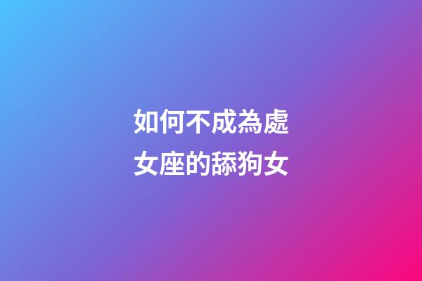 如何不成為處女座的舔狗女-第1張-星座運勢-玄機派