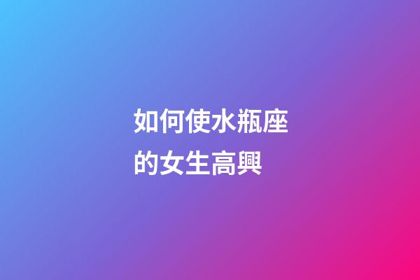 如何使水瓶座的女生高興-第1張-星座運勢-玄機派