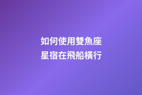 如何使用雙魚座星宿在飛船橫行-第1張-星座運勢-玄機派