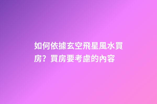 如何依據玄空飛星風水買房？買房要考慮的內容
