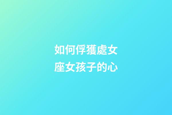 如何俘獲處女座女孩子的心-第1張-星座運(yùn)勢-玄機(jī)派