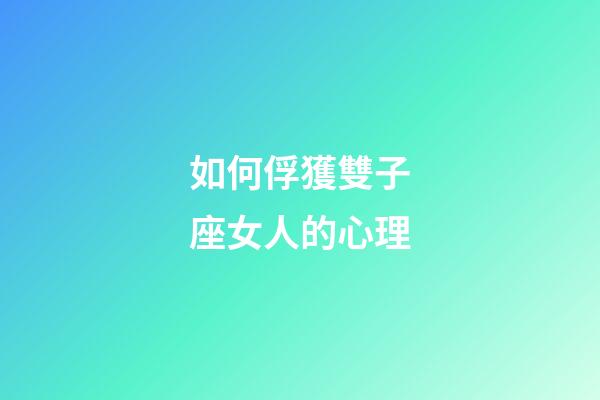 如何俘獲雙子座女人的心理-第1張-星座運勢-玄機派