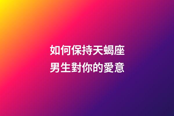 如何保持天蝎座男生對你的愛意-第1張-星座運勢-玄機派