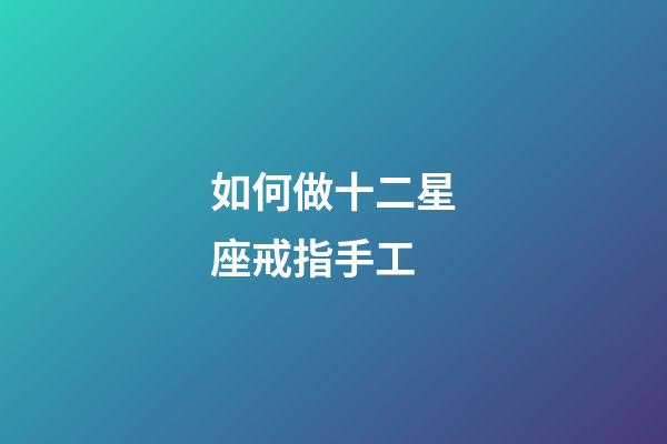如何做十二星座戒指手工-第1張-星座運勢-玄機派