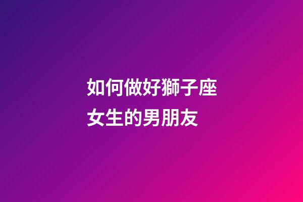 如何做好獅子座女生的男朋友-第1張-星座運勢-玄機派