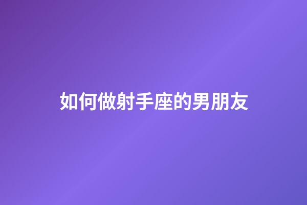 如何做射手座的男朋友-第1張-星座運勢-玄機派