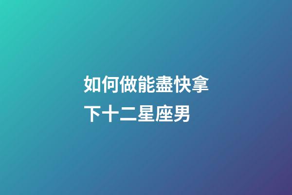 如何做能盡快拿下十二星座男-第1張-星座運(yùn)勢(shì)-玄機(jī)派