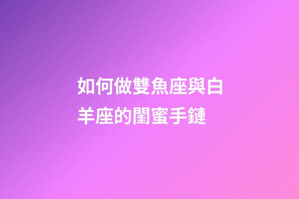 如何做雙魚座與白羊座的閨蜜手鏈-第1張-星座運勢-玄機派