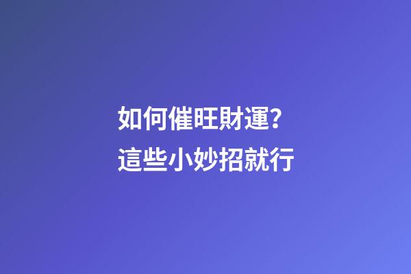 如何催旺財運？這些小妙招就行