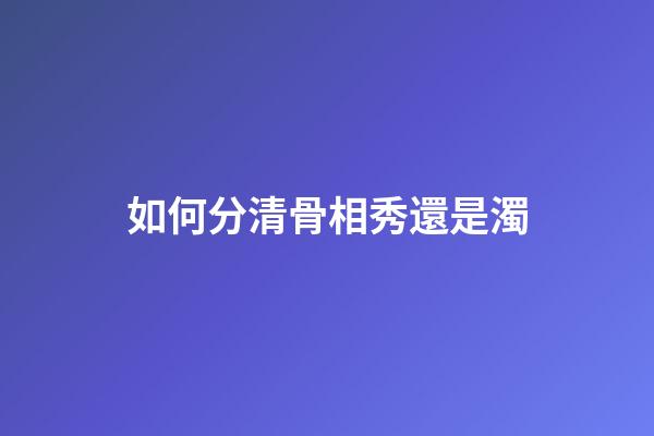 如何分清骨相秀還是濁