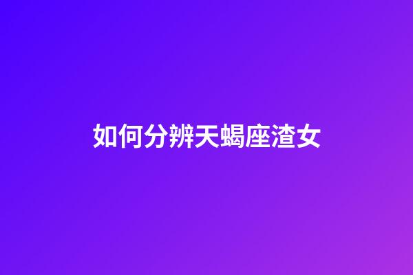 如何分辨天蝎座渣女