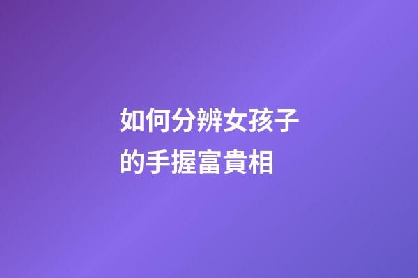 如何分辨女孩子的手握富貴相