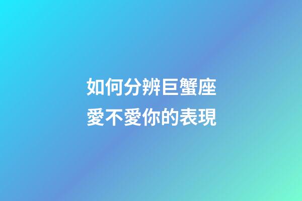 如何分辨巨蟹座愛不愛你的表現-第1張-星座運勢-玄機派