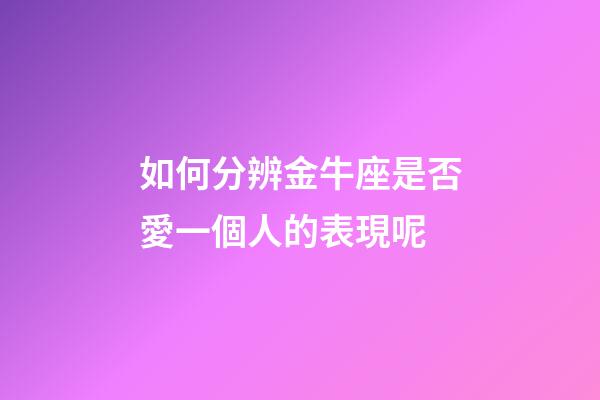 如何分辨金牛座是否愛一個人的表現呢-第1張-星座運勢-玄機派
