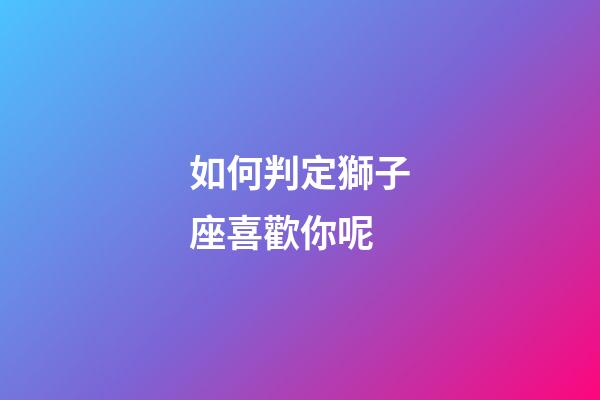 如何判定獅子座喜歡你呢-第1張-星座運勢-玄機派
