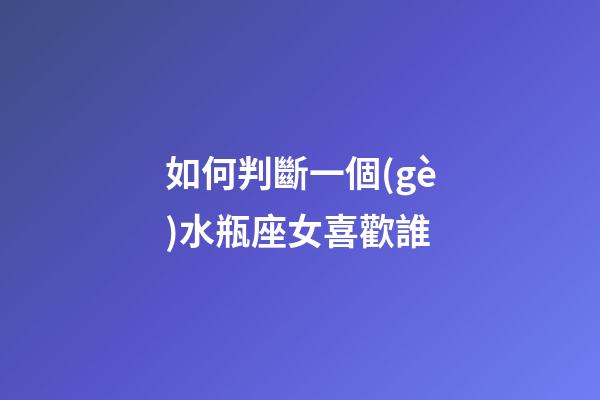 如何判斷一個(gè)水瓶座女喜歡誰-第1張-星座運(yùn)勢(shì)-玄機(jī)派