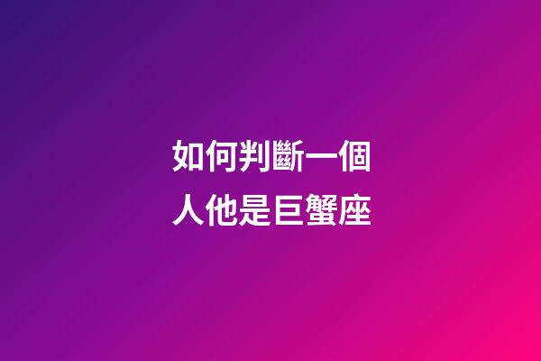 如何判斷一個人他是巨蟹座-第1張-星座運勢-玄機派