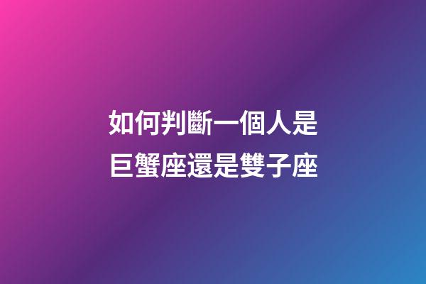 如何判斷一個人是巨蟹座還是雙子座-第1張-星座運勢-玄機派