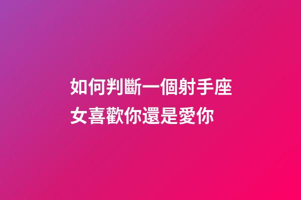 如何判斷一個射手座女喜歡你還是愛你-第1張-星座運勢-玄機派