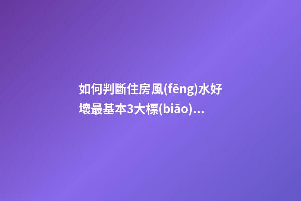 如何判斷住房風(fēng)水好壞最基本3大標(biāo)準(zhǔn)