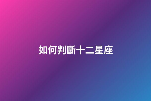 如何判斷十二星座-第1張-星座運(yùn)勢(shì)-玄機(jī)派